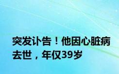 突发讣告！他因心脏病去世，年仅39岁