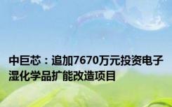 中巨芯：追加7670万元投资电子湿化学品扩能改造项目