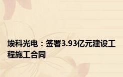 埃科光电：签署3.93亿元建设工程施工合同