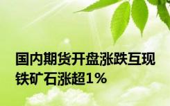 国内期货开盘涨跌互现 铁矿石涨超1%