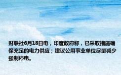 财联社6月18日电，印度政府称，已采取措施确保充足的电力供应；建议公用事业单位尽量减少强制停电。