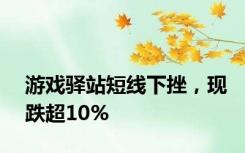 游戏驿站短线下挫，现跌超10%