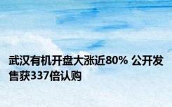 武汉有机开盘大涨近80% 公开发售获337倍认购