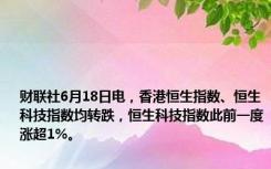 财联社6月18日电，香港恒生指数、恒生科技指数均转跌，恒生科技指数此前一度涨超1%。