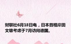 财联社6月18日电，日本首相岸田文雄考虑于7月访问德国。