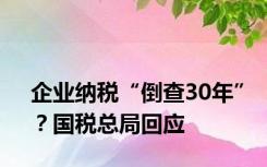 企业纳税“倒查30年”？国税总局回应