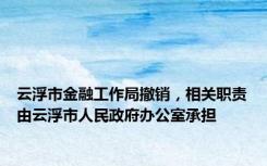 云浮市金融工作局撤销，相关职责由云浮市人民政府办公室承担