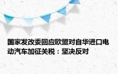 国家发改委回应欧盟对自华进口电动汽车加征关税：坚决反对