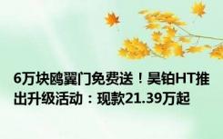 6万块鸥翼门免费送！昊铂HT推出升级活动：现款21.39万起