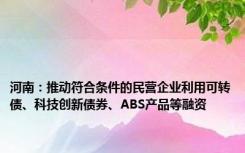 河南：推动符合条件的民营企业利用可转债、科技创新债券、ABS产品等融资