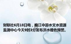 财联社6月18日电，赣江中游水文水资源监测中心今天9时3分发布洪水橙色预警。