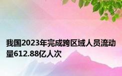 我国2023年完成跨区域人员流动量612.88亿人次