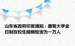 山东省政府印发通知：康复大学全日制在校生规模暂定为一万人