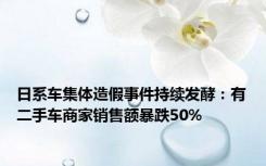 日系车集体造假事件持续发酵：有二手车商家销售额暴跌50%