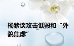 杨紫谈攻击诋毁和“外貌焦虑”