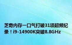 芝奇内存一口气打破31项超频纪录！i9-14900K突破8.8GHz