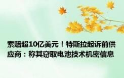 索赔超10亿美元！特斯拉起诉前供应商：称其窃取电池技术机密信息