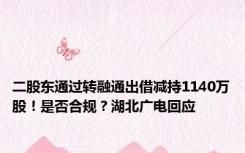 二股东通过转融通出借减持1140万股！是否合规？湖北广电回应