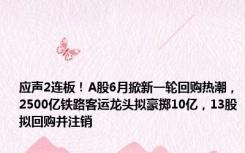 应声2连板！A股6月掀新一轮回购热潮，2500亿铁路客运龙头拟豪掷10亿，13股拟回购并注销