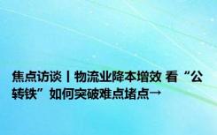 焦点访谈丨物流业降本增效 看“公转铁”如何突破难点堵点→