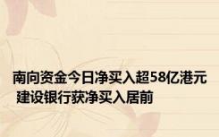 南向资金今日净买入超58亿港元 建设银行获净买入居前