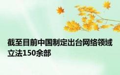 截至目前中国制定出台网络领域立法150余部