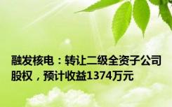 融发核电：转让二级全资子公司股权，预计收益1374万元