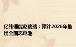 亿纬锂能赵瑞瑞：预计2026年推出全固态电池