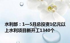 水利部：1—5月总投资1亿元以上水利项目新开工1340个