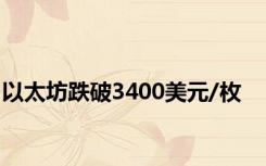 以太坊跌破3400美元/枚