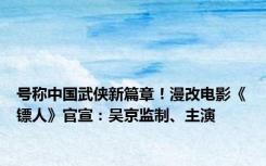 号称中国武侠新篇章！漫改电影《镖人》官宣：吴京监制、主演