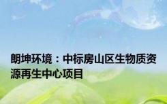 朗坤环境：中标房山区生物质资源再生中心项目