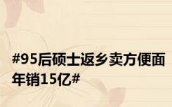 #95后硕士返乡卖方便面年销15亿#