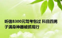 听信8300元驾考包过 科目四男子满身神器被抓现行