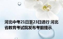 河北中考21日至23日进行 河北省教育考试院发布考前提示