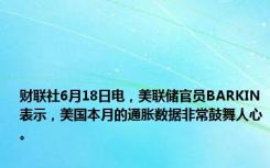 财联社6月18日电，美联储官员BARKIN表示，美国本月的通胀数据非常鼓舞人心。