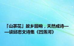 「山茶花」故乡回响，天然成诗——读邱忠文诗集《凹落河》