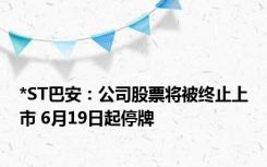 *ST巴安：公司股票将被终止上市 6月19日起停牌