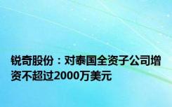 锐奇股份：对泰国全资子公司增资不超过2000万美元