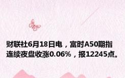财联社6月18日电，富时A50期指连续夜盘收涨0.06%，报12245点。