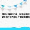 财联社6月19日电，阿达尼集团正在商谈额外的千兆瓦级人工智能数据中心。