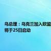 乌总理：乌克兰加入欧盟的谈判将于25日启动