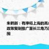 朱鹤新：有序将上海的高水平开放政策复制推广至长三角乃至全国范围