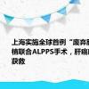 上海实施全球首例“废弃肝”肝移植联合ALPPS手术，肝癌晚期患者获救