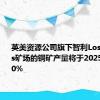 英美资源公司旗下智利Los Bronces矿场的铜矿产量将于2025年下滑30%