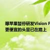 曝苹果暂停研发Vision Pro 2：更便宜的头显已在路上