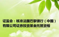 证监会：核准法国巴黎银行（中国）有限公司证券投资基金托管资格