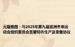 元隆雅图：与2025年第九届亚洲冬季运动会组织委员会签署特许生产及零售协议