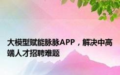 大模型赋能脉脉APP，解决中高端人才招聘难题