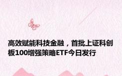 高效赋能科技金融，首批上证科创板100增强策略ETF今日发行